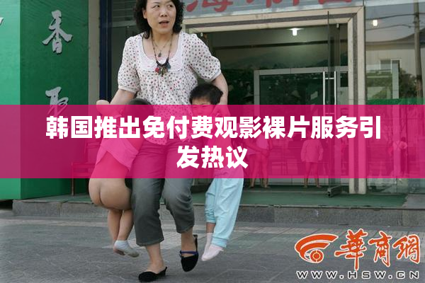 韩国推出免付费观影裸片服务引发热议