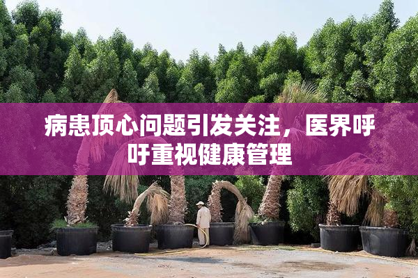 病患顶心问题引发关注，医界呼吁重视健康管理