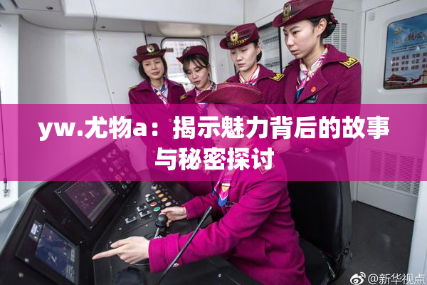 yw.尤物a：揭示魅力背后的故事与秘密探讨