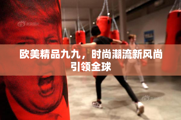 欧美精品九九，时尚潮流新风尚引领全球
