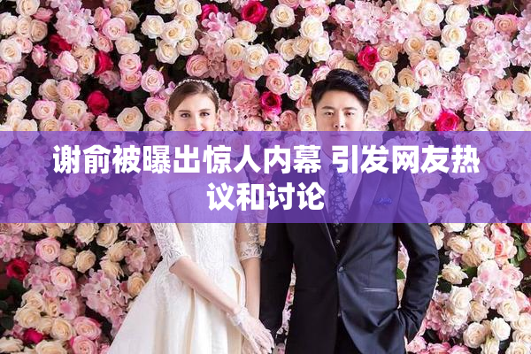 谢俞被曝出惊人内幕 引发网友热议和讨论