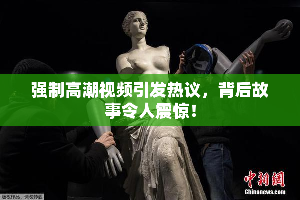 强制高潮视频引发热议，背后故事令人震惊！