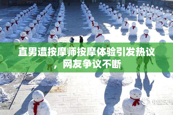直男遭按摩师按摩体验引发热议，网友争议不断