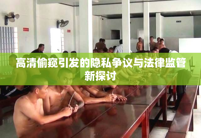 高清偷窥引发的隐私争议与法律监管新探讨