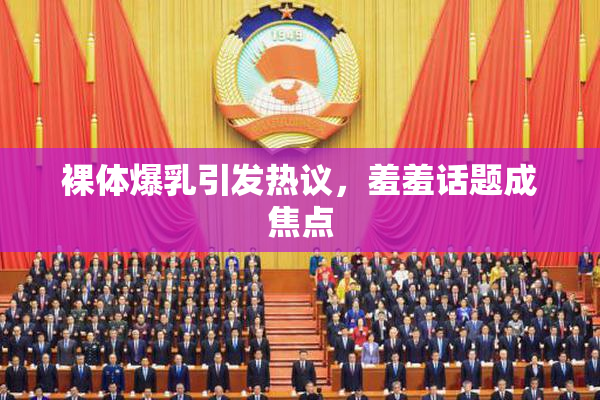 裸体爆乳引发热议，羞羞话题成焦点