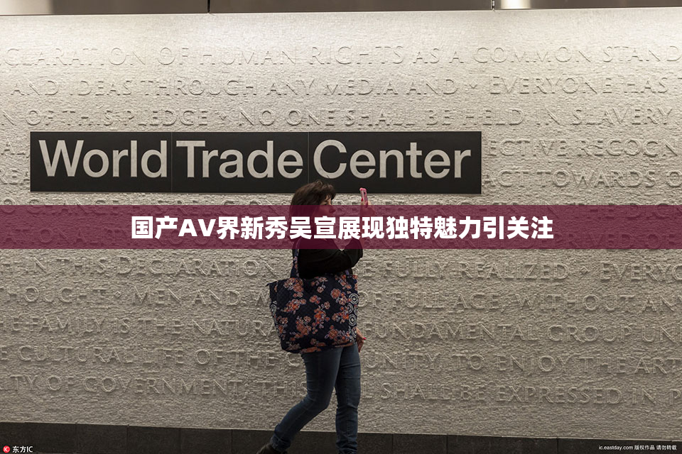 国产AV界新秀吴宣展现独特魅力引关注