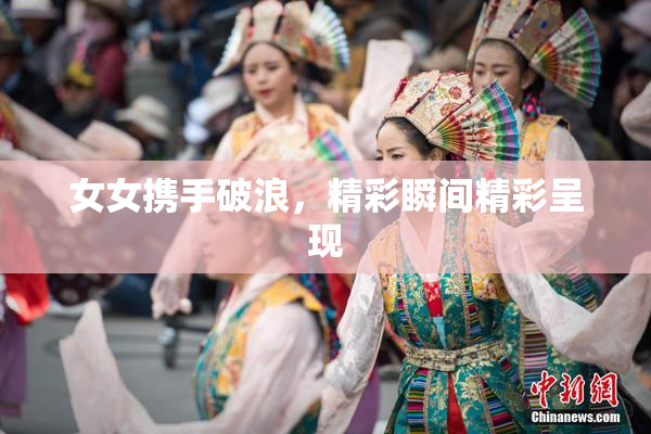 女女携手破浪，精彩瞬间精彩呈现