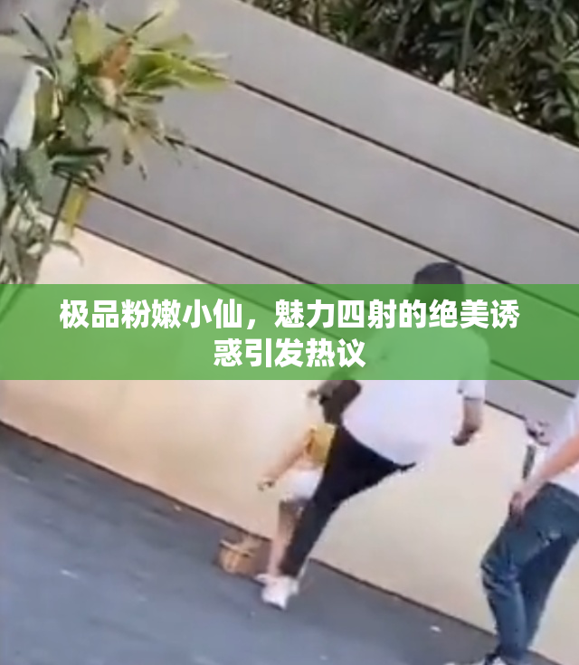极品粉嫩小仙，魅力四射的绝美诱惑引发热议