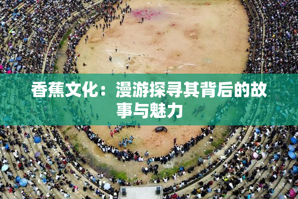 香蕉文化：漫游探寻其背后的故事与魅力