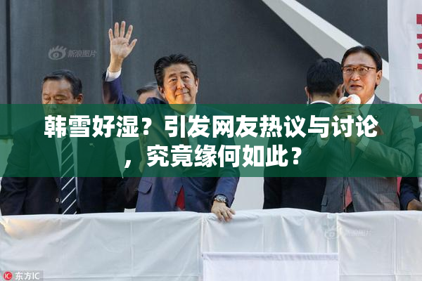 韩雪好湿？引发网友热议与讨论，究竟缘何如此？