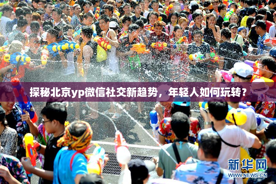 探秘北京yp微信社交新趋势，年轻人如何玩转？