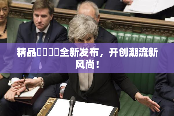 精品❌‌❌‌全新发布，开创潮流新风尚！
