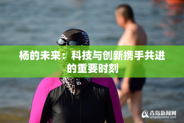 杨的未来：科技与创新携手共进的重要时刻