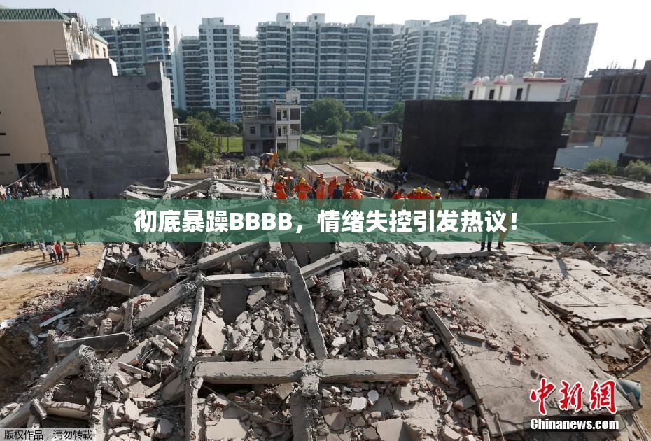 彻底暴躁BBBB，情绪失控引发热议！