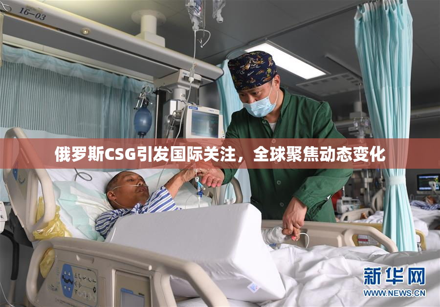 俄罗斯CSG引发国际关注，全球聚焦动态变化
