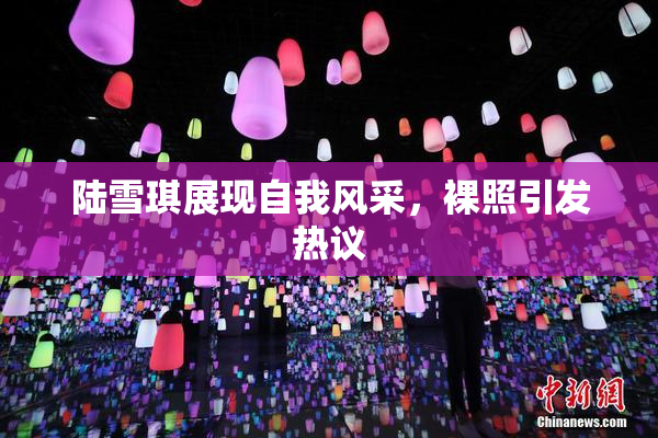 陆雪琪展现自我风采，裸照引发热议