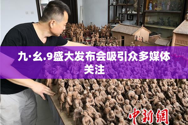 九·幺.9盛大发布会吸引众多媒体关注