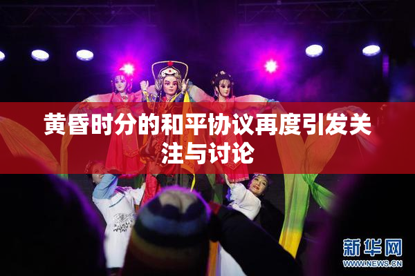 黄昏时分的和平协议再度引发关注与讨论