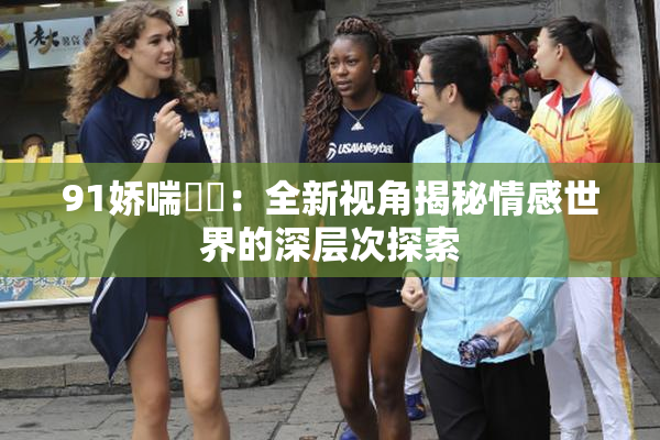 91娇喘❌‌：全新视角揭秘情感世界的深层次探索