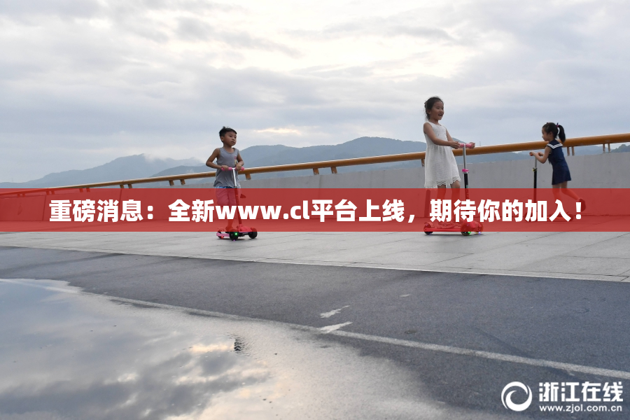 重磅消息：全新www.cl平台上线，期待你的加入！