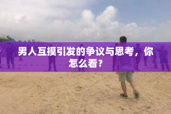 男人互摸引发的争议与思考，你怎么看？