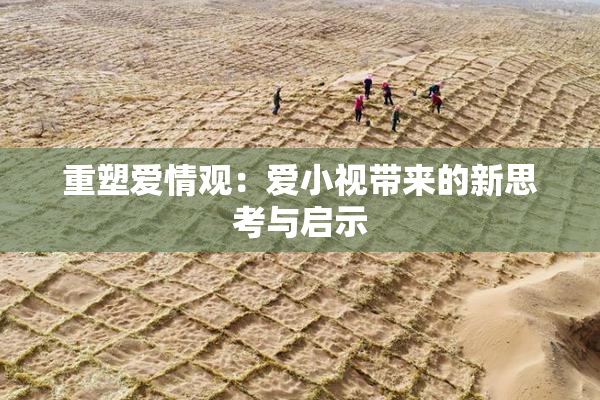 重塑爱情观：爱小视带来的新思考与启示