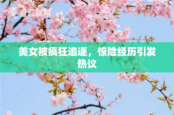 美女被疯狂追逐，惊险经历引发热议
