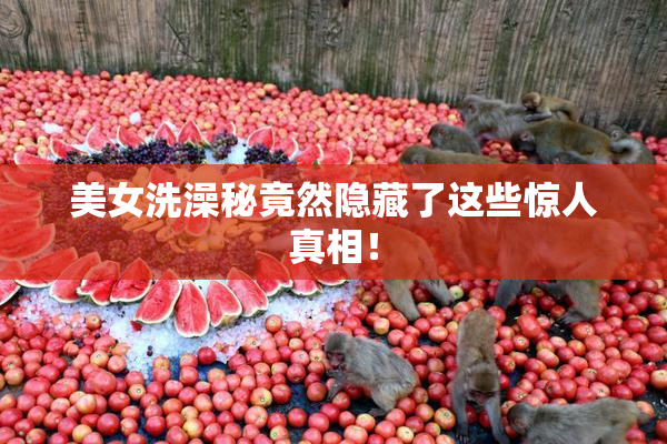 美女洗澡秘竟然隐藏了这些惊人真相！