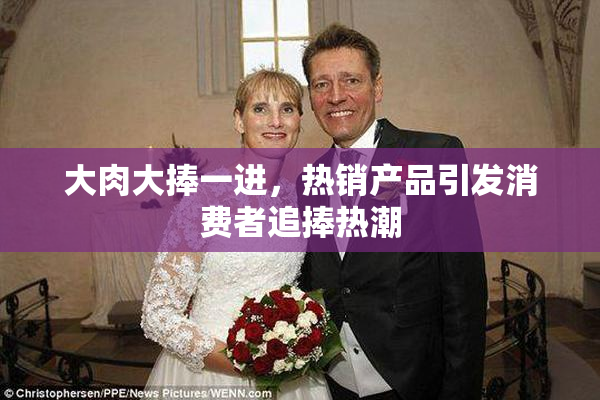大肉大捧一进，热销产品引发消费者追捧热潮