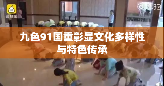 九色91国重彰显文化多样性与特色传承