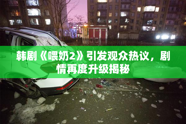 韩剧《喂奶2》引发观众热议，剧情再度升级揭秘
