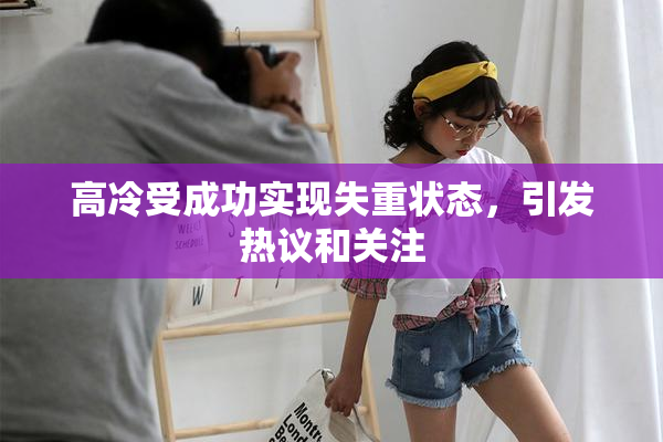 高冷受成功实现失重状态，引发热议和关注