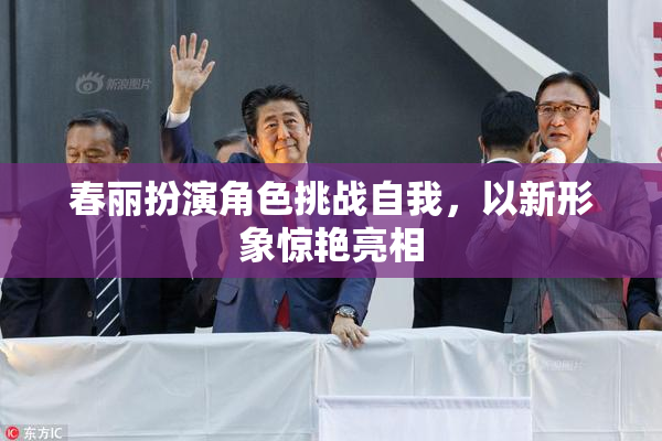 春丽扮演角色挑战自我，以新形象惊艳亮相