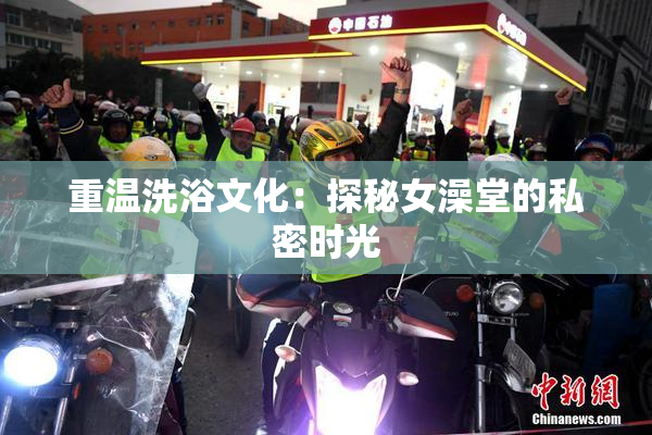 重温洗浴文化：探秘女澡堂的私密时光