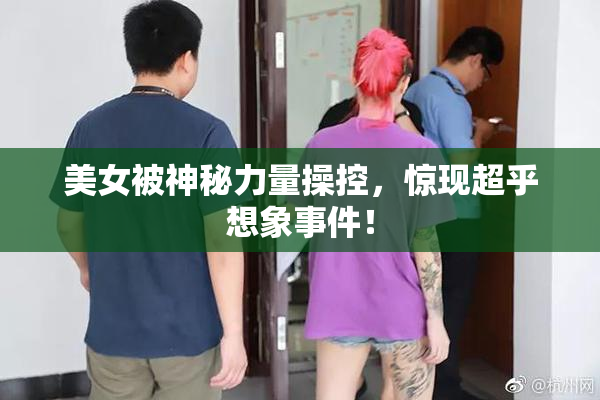 美女被神秘力量操控，惊现超乎想象事件！