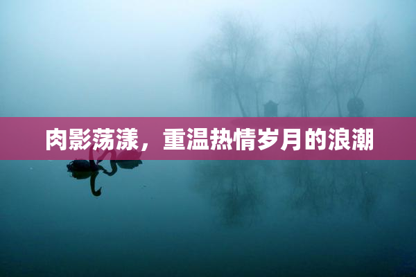 肉影荡漾，重温热情岁月的浪潮