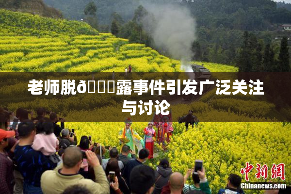 老师脱👙露事件引发广泛关注与讨论