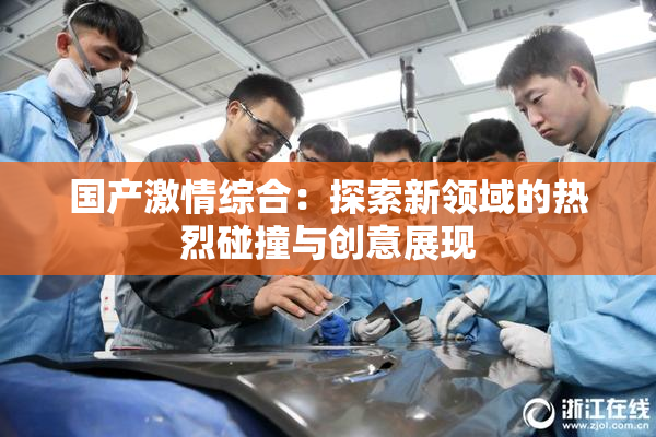 国产激情综合：探索新领域的热烈碰撞与创意展现