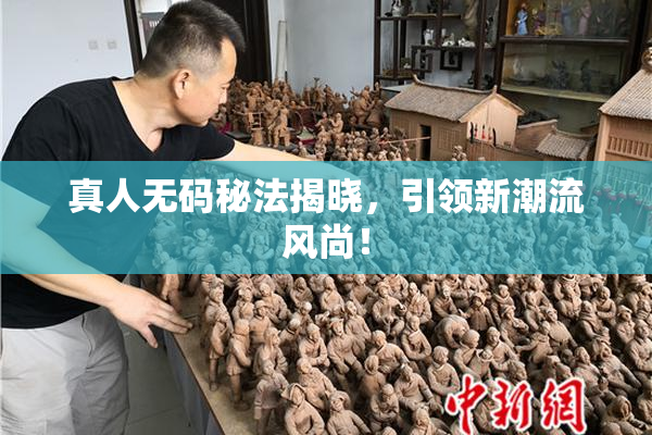 真人无码秘法揭晓，引领新潮流风尚！