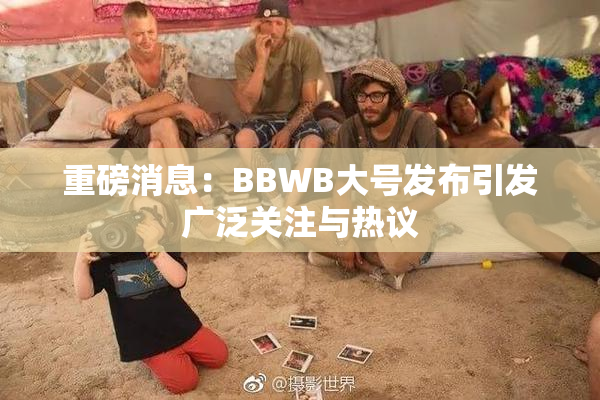 重磅消息：BBWB大号发布引发广泛关注与热议