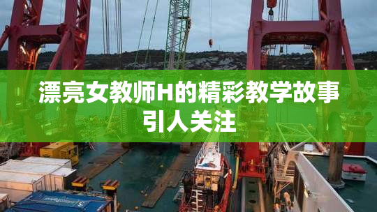 漂亮女教师H的精彩教学故事引人关注