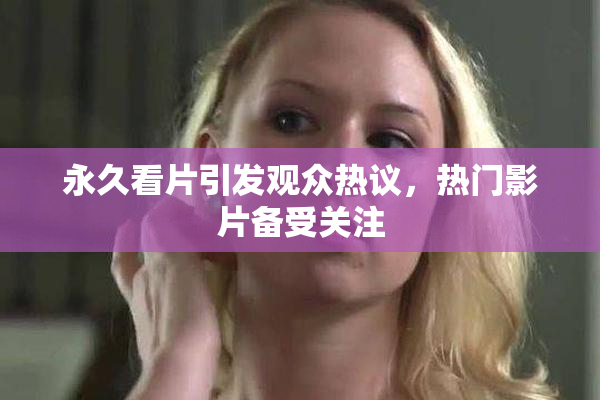 永久看片引发观众热议，热门影片备受关注