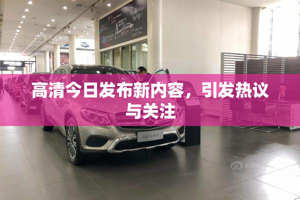 高清今日发布新内容，引发热议与关注