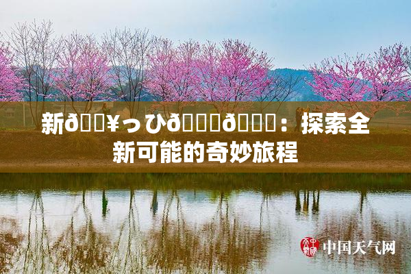 新🔥っひ🍑🍑：探索全新可能的奇妙旅程