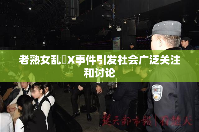 老熟女乱婬X事件引发社会广泛关注和讨论