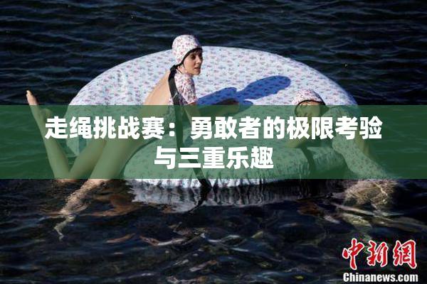 走绳挑战赛：勇敢者的极限考验与三重乐趣