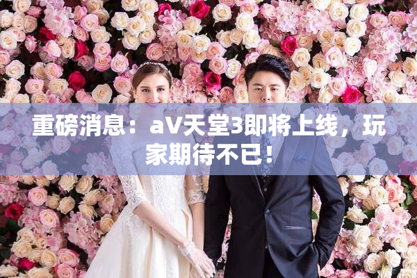 重磅消息：a∨天堂3即将上线，玩家期待不已！
