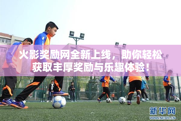 火影奖励网全新上线，助你轻松获取丰厚奖励与乐趣体验！