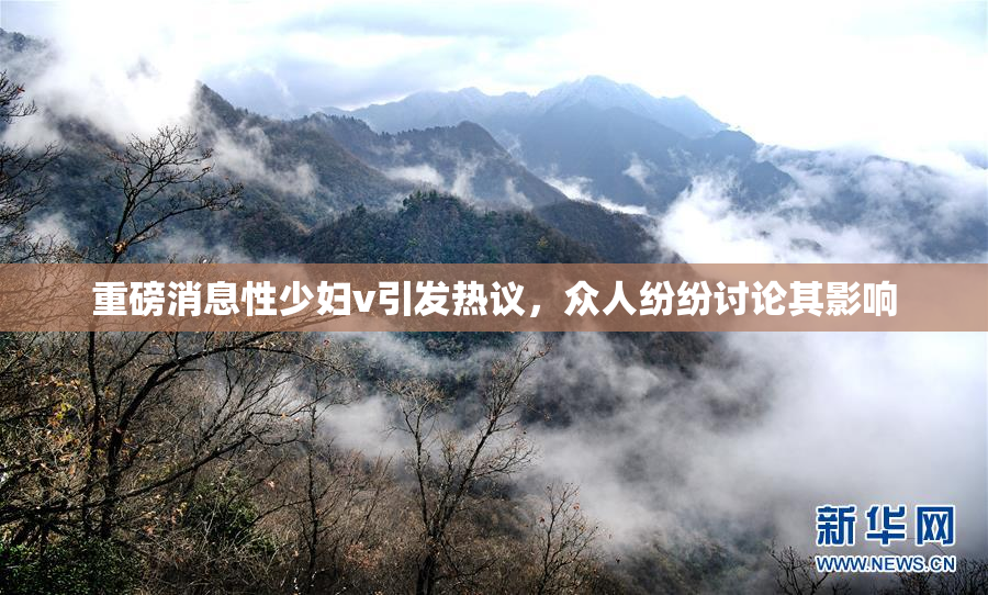 重磅消息性少妇v引发热议，众人纷纷讨论其影响
