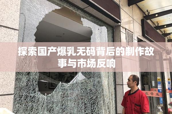 探索国产爆乳无码背后的制作故事与市场反响